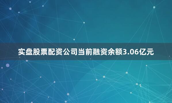 实盘股票配资公司当前融资余额3.06亿元