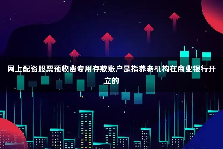 网上配资股票预收费专用存款账户是指养老机构在商业银行开立的