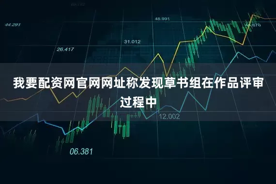 我要配资网官网网址称发现草书组在作品评审过程中