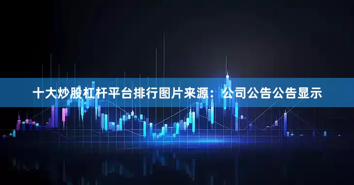 十大炒股杠杆平台排行图片来源：公司公告公告显示