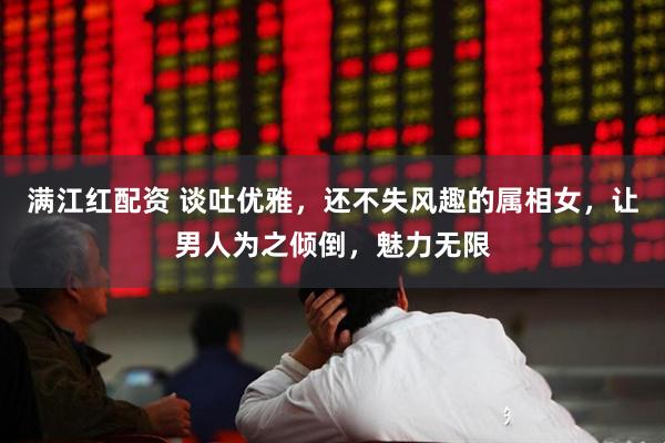 满江红配资 谈吐优雅，还不失风趣的属相女，让男人为之倾倒，魅力无限