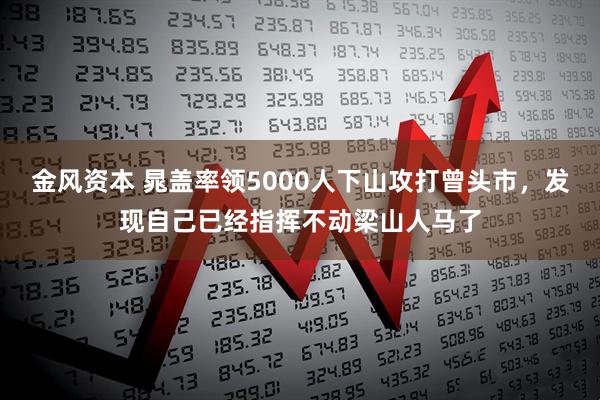 金风资本 晁盖率领5000人下山攻打曾头市，发现自己已经指挥不动梁山人马了