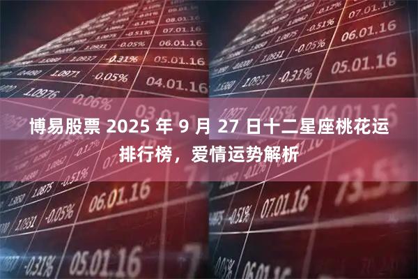 博易股票 2025 年 9 月 27 日十二星座桃花运排行榜，爱情运势解析