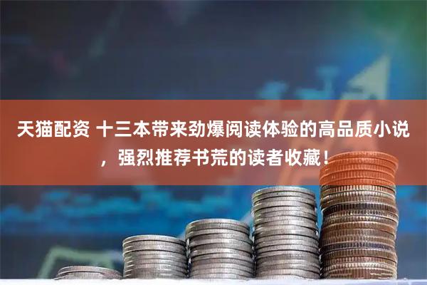 天猫配资 十三本带来劲爆阅读体验的高品质小说，强烈推荐书荒的读者收藏！