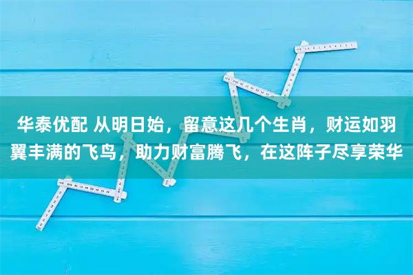 华泰优配 从明日始,留意这几个生肖,财运如羽翼丰满的飞鸟,助力财富腾飞,在这阵子尽享荣华