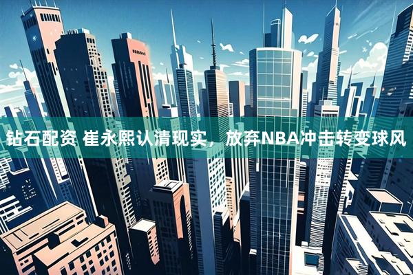 钻石配资 崔永熙认清现实，放弃NBA冲击转变球风