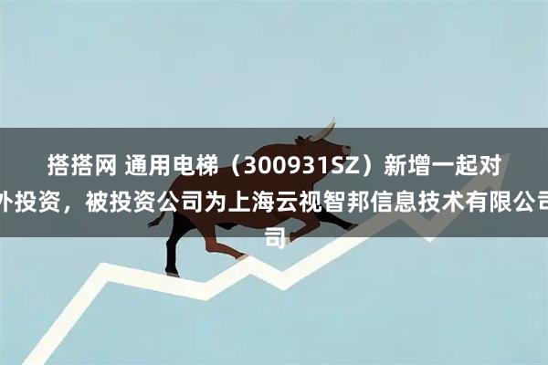 搭搭网 通用电梯（300931SZ）新增一起对外投资，被投资公司为上海云视智邦信息技术有限公司