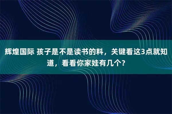 辉煌国际 孩子是不是读书的料，关键看这3点就知道，看看你家娃有几个？