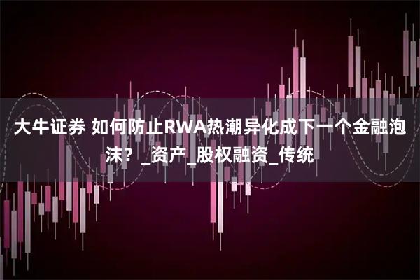 大牛证券 如何防止RWA热潮异化成下一个金融泡沫？_资产_股权融资_传统