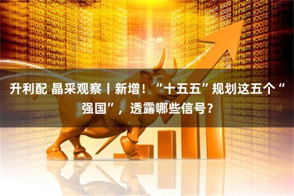 升利配 晶采观察丨新增！“十五五”规划这五个“强国”，透露哪些信号？