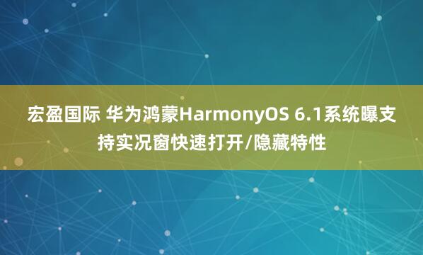 宏盈国际 华为鸿蒙HarmonyOS 6.1系统曝支持实况窗快速打开/隐藏特性