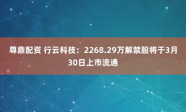 尊鼎配资 行云科技：2268.29万解禁股将于3月30日上市流通