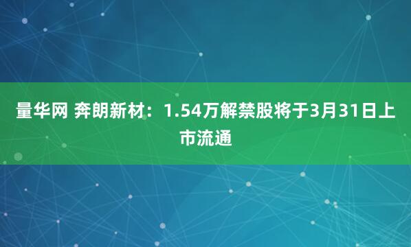 量华网 奔朗新材：1.54万解禁股将于3月31日上市流通