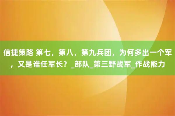 信捷策路 第七,第八,第九兵团,为何多出一个军,又是谁任军长?_部队_第三野战军_作战能力
