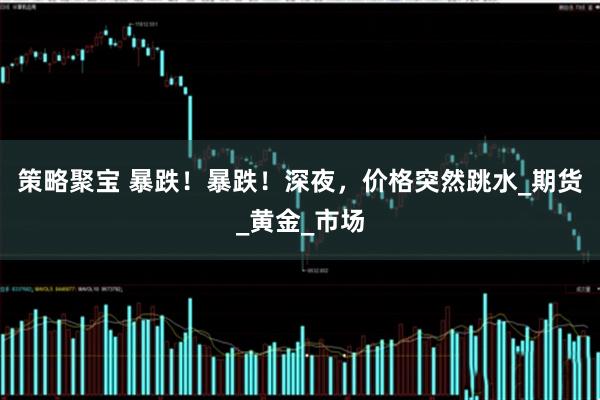 策略聚宝 暴跌!暴跌!深夜,价格突然跳水_期货_黄金_市场