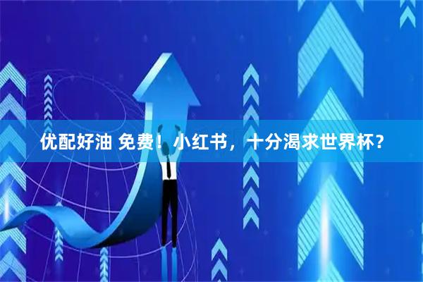 优配好油 免费！小红书，十分渴求世界杯？