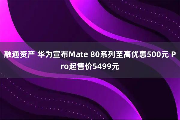 融通资产 华为宣布Mate 80系列至高优惠500元 Pro起售价5499元