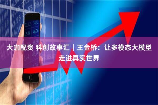 大咖配资 科创故事汇｜王金桥：让多模态大模型走进真实世界