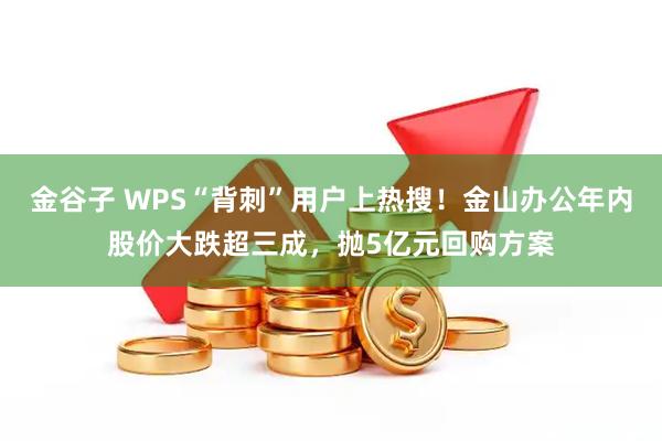 金谷子 WPS“背刺”用户上热搜！金山办公年内股价大跌超三成，抛5亿元回购方案