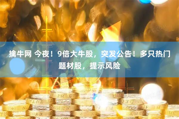 擒牛网 今夜！9倍大牛股，突发公告！多只热门题材股，提示风险