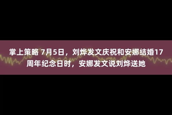 掌上策略 7月5日，刘烨发文庆祝和安娜结婚17周年纪念日时，安娜发文说刘烨送她