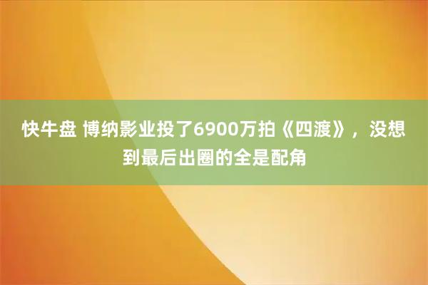 快牛盘 博纳影业投了6900万拍《四渡》，没想到最后出圈的全是配角