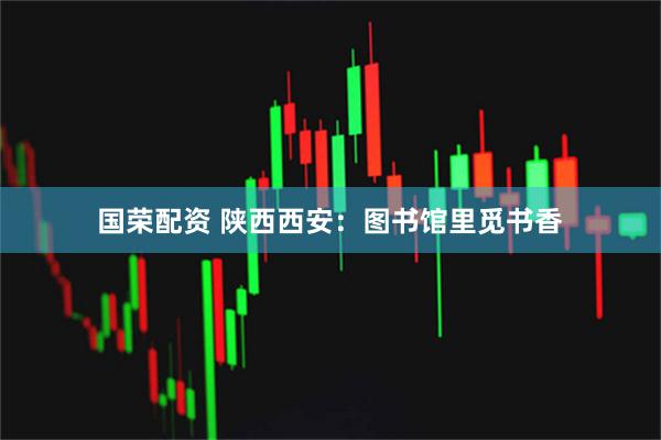 国荣配资 陕西西安：图书馆里觅书香
