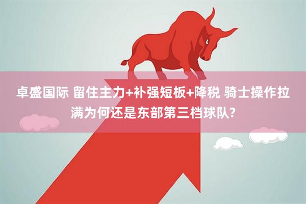 卓盛国际 留住主力+补强短板+降税 骑士操作拉满为何还是东部第三档球队?