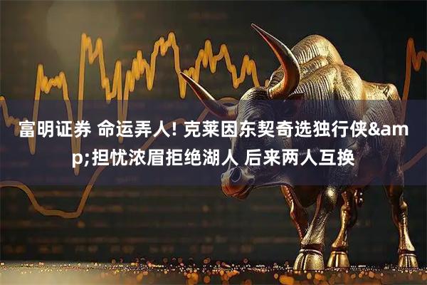 富明证券 命运弄人! 克莱因东契奇选独行侠&担忧浓眉拒绝湖人 后来两人互换