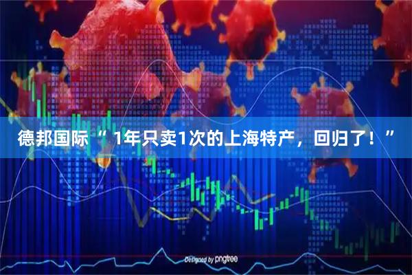 德邦国际 “ 1年只卖1次的上海特产，回归了！”