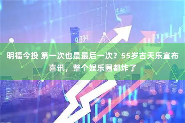 明福今投 第一次也是最后一次？55岁古天乐宣布喜讯，整个娱乐圈都炸了