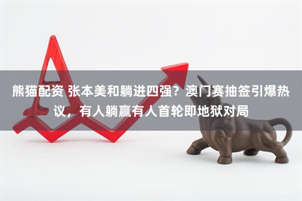 熊猫配资 张本美和躺进四强？澳门赛抽签引爆热议，有人躺赢有人首轮即地狱对局